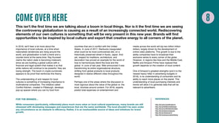 COME OVER HERE
This isn’t the first time we are talking about a boom in local things. Nor is it the first time we are seeing
the controversy globalization is causing as a result of an increasingly connected world. Rediscovering
elements of our own cultures is something that will be very present in this new year. Brands will find
opportunities to be inspired by local culture and export that creative energy to all corners of the planet.
In 2018, we’ll hear a lot more about the
importance of local cultures, at a time when
nationalistic tendencies are rising around the
world, and globalization is both a trend and a
counter-trend at the same time. Ray Kurzweil
claims the nation state is becoming irrelevant,
since we are building a global culture with a
financial and legal system that makes it so that
while nations will continue to be powerful, they are
losing strength. The boom in crypto-currencies
appears to be proof that reinforces this theory.
The understanding of and respect for local
cultures is something of increasing importance to
multinational companies. The initiative called
Conflict Kitchen, created in Pittsburgh, develops
pop-up spaces where you can try food from
countries that are in conflict with the United
States. In June of 2017, Starbucks inaugurated
what could be its most controversial site, on a
historically preserved street in Kyoto, Japan. And
yet, respect for traditions, architecture, and
decoration has proved an example for the world of
how to harmoniously blend the local and the
global. In June of last year, Nike announced it was
transforming its entire organizational structure,
shifting from global products to local products
designed in twelve different cities throughout the
world.
Perhaps one of the areas where the discussion is
most vigorous about the value of the global vs. the
local, revolves around content. For 2018, experts
predict total expenses on entertainment and
media across the world will top two billion trillion
dollars, largely driven by the development of
online video platforms. This growth is due to the
ability companies have to broadcast their
exclusive series to every corner of the globe.
However, in regions like Asia and the Middle East,
Netflix and Amazon Prime have realized that
growth depends on the creation of local content.
One of Amazon’s greatest strengths (and it is the
newest heavy hitter in advertising budgets in
2018), is its understanding of consumers and its
ability to reach more places on the planet. This
understanding of local purchasing interests and
trends will allow it to generate data that will be
relevant to advertisers.
FOR THE BRANDS…
While consumers (particularly, millennials) place much more value on local cultural experiences, many brands are still
obsessed with developing messages and experiences that are the same worldwide. The local shouldn’t be seen under
any circumstance as an obstacle to efficiency. Rather, it is an inexhaustible source of ideas and initiatives for brand
growth.
REFERENCES
http://bit.ly/kurzweillnations
http://bit.ly/Netflixmiddleeast
http://bit.ly/conflictkitchenidea
http://bit.ly/starbuckskyoto
http://bit.ly/nikelocal12
http://bit.ly/amazonadvertising
 