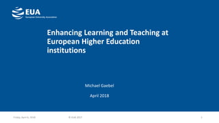 Enhancing Learning and Teaching at
European Higher Education
institutions
Michael Gaebel
April 2018
1Friday, April 6, 2018 © EUA 2017
 