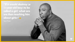 “If it would destroy [a
12-year-old boy] to be
called a girl, what are
we then teaching him
about girls?”
Tony Porter
 