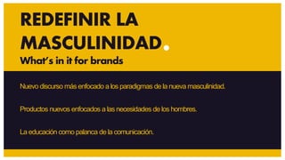 Nuevo discurso más enfocado a los paradigmas de la nueva masculinidad.
Productos nuevos enfocados a las necesidades de los hombres.
La educación como palanca de la comunicación.
REDEFINIR LA
MASCULINIDAD
What’s in it for brands
 