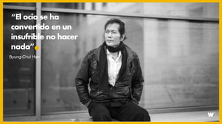 “El ocio se ha
convertido en un
insufrible no hacer
nada”
Byung-Chul Han
 
