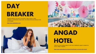 DAY
BREAKER
https://www.daybreaker.com/
ANGAD
HOTEL
https://www.wellandgood.com/good-travel/hotel-in-st-louis-color-mood/
Festival matutino, pre-work. Sin alcohol. Yoga, música y baile,
relajación, comida sana y buen rollo. Una nueva forma de afrontar el día
con energías
Hotel en el que puedes elegir el color de tu habitación según tu estado de
ánimo: alegre, relajante...
 