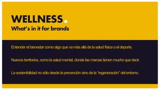 Entender el bienestar como algo que va más allá de la salud física o el deporte.
Nuevos territorios, como la salud mental, donde las marcas tienen mucho que decir.
La sostenibilidad no sólo desde la prevención sino de la “regeneración” del entorno.
WELLNESS
What’s in it for brands
 