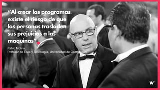 “Al crear los programas,
existe el riesgo de que
las personas trasladen
sus prejuicios a las
maquinas”
Pablo Molina,
Profesor de Ética y Tecnología, Universidad de Georgetown
 