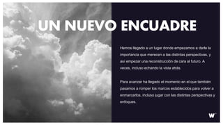 Hemos llegado a un lugar donde empezamos a darle la
importancia que merecen a las distintas perspectivas, y
así empezar una reconstrucción de cara al futuro. A
veces, incluso echando la vista atrás.
Para avanzar ha llegado el momento en el que también
pasamos a romper los marcos establecidos para volver a
enmarcarlos, incluso jugar con las distintas perspectivas y
enfoques.
UN NUEVO ENCUADRE
 