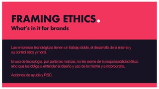 Las empresas tecnológicas tienen un trabajo doble, el desarrollo de la misma y
su control ético ymoral.
El uso de tecnología, por parte las marcas, no les exime de la responsabilidad ética,
sino que les obliga aentender el diseño yuso de la misma y aincorporarla.
Acciones de ayuda yRSC.
FRAMING ETHICS
What’s in it for brands
 