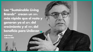 Las “Sustainable Living
Brands” crecen un 50%
más rápido que el resto y
generan ya el 60% del
crecimiento y el 70% del
beneficio para Unilever
KeithWeed
UnileverCMO
 