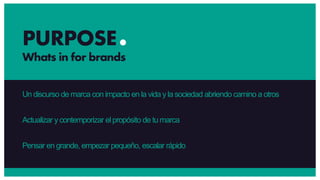 Un discurso de marca con impacto en la vida y la sociedad abriendo camino a otros
Actualizar ycontemporizar el propósito de tumarca
Pensar en grande, empezar pequeño, escalar rápido
PURPOSE
Whats in for brands
 