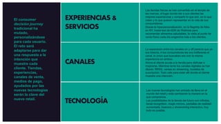 EXPERIENCIAS &
SERVICIOS
CANALES
TECNOLOGÍA
Las tiendas físicas se han convertido en el templo de
las marcas, el lugar donde dar a sus clientes las
mejores experiencias y compartir lo que son, en lo que
creen y lo que quieren representar en la vida de sus
consumidores.
Desde la hiperpersonalización, en la flagship de Nike
en NY, hasta test de ADN de Waitrose para
recomendar alimentos saludables, la visita al punto de
venta físico cada día engancha más a los clientes.
La separación entre los canales on y off parecía que ya
era historia. A los consumidores les era indiferente el
canal, lo único que buscaban era vivir la misma
experiencia en ambos.
Ahora el cliente acude a la tienda para disfrutar e
inspirarse. Mientras tanto los canales digitales se han
diluido: RRSS, ventas en streaming, modelos de
suscripción. Todo vale para estar allí donde el cliente
muestre una intención.
Las nuevas tecnologías han entrado de lleno en el
mundo del retail y está cambiando la manera en la
que compramos.
Las posibilidades de la tienda del futuro son infinitas,
facial recognition, magic mirrors, pantallas de realidad
aumentada, beacons y showroming interactivo, hoy
todo es posible.
El consumer
decisión journey
tradicional ha
mutado,
personalizándose
para cada usuario.
El reto será
adaptarse para dar
una respuesta a la
intención que
muestre cada
cliente. Tiendas,
experiencias,
canales de venta,
medios de pago,
ayudados por las
nuevas tecnologías
serán la clave del
nuevo retail.
 
