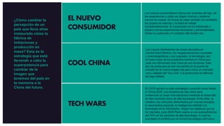 TECH WARS
COOL CHINA
EL NUEVO
CONSUMIDOR
Los nuevos consumidores chinos son amantes del lujo, de
las experiencias y cada vez eligen marcas y destinos
menos de masas. Su forma de viajar también ha cambiado,
los grupos se reducen y la edad se rebaja
considerablemente. El consumidor se ha sofisticado y
espera nuevas experiencias exclusivas y personalizadas.
Saben su potencial y lo explotan allá donde van.
¿Cómo cambiar la
percepción de un
país que lleva años
instaurado cómo la
fábrica de
imitaciones y
producción en
masa? Esta es la
estrategia que está
llevando a cabo la
superpotencia para
cambiar de la
imagen que
tenemos del país en
la memoria a la
China del futuro. En 2015 aprobó su plan estratégico conocido como Made
in China 2025, una iniciativa de diez años para
modernizar su base manufacturera mediante el desarrollo
de diez sectores clave de alta tecnología. Entre ellos, la
robótica, los vehículos alimentados por nuevas energías,
la aeronáutica espacial, la inteligencia artificial o la
tecnología de la información. Según los objetivos que se
ha marcado, para 2025 Pekín aspira a una autosuficiencia
del 70% en los sectores de alta tecnología, lo cual ha
suscitado el conflicto por el control tecnológico del futuro.
Los nuevos diseñadores de moda educados en
Central Saint Martins, las megaproduciones musicales
y cinematográficas y por supuesto, la tecnología, son
el nuevo hype de los productos hechos en China que
cada vez demandan más fuera de sus fronteras. Este
tipo de productos se han convertido en la puerta de
entrada de la nueva imagen del país como un mercado
cool y alejado del “low cost” y la producción en fábricas
de baja calidad.
 