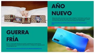 AÑO
NUEVO
https://www.forbes.com.mx/forbes-life/las-marcas-de-lujo-celebran-el-ano-nuevo-
chino/
GUERRA
FRÍA
https://www.elmundo.es/economia/2019/05/15/5cdc8610fc6c83860b8b4618.html
Marcas de moda y lujo como Louis Vuitton, Chopard o Tod’s hacen un guiño a sus
clientes chinos, los que más crecen en el consumo de productos de lujo, y lanzan
con motivo del año nuevo chino colecciones cápsula con esta temática
EE.UU. Y China están librando una “guerra” comercial por el control de las
telecomunicaciones y la red 5G. El veto de EE.UU. a Huawei es un ejemplo de ello
y lo que está por venir
 