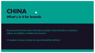 Nuevos productos/servicios enfocados al público chino teniendo en cuenta su
cultura, sus hábitos ymodelos de consumo
Un espejo en el que mirarse de cara al desarrollo del futuro
CHINA
What’s in it for brands
 