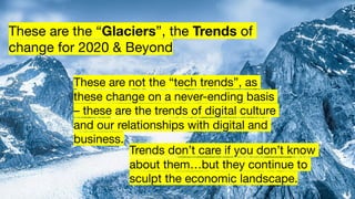 These are the “Glaciers”, the Trends of
change for 2020 & Beyond
Trends don’t care if you don’t know
about them…but they c...
