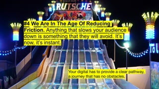 #4 We Are In The Age Of Reducing
Friction. Anything that slows your audience
down is something that they will avoid. It’s
...