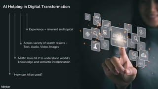 Confidential
12
AI Helping in Digital Transformation
Experience = relevant and topical
MUM: Uses NLP to understand world’s
knowledge and semantic interpretation
Across variety of search results –
Text, Audio, Video, Images
How can AI be used?
 