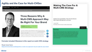 Confidential
27
Agility and the Case for Multi-CMSes
Forrester included Milestone in this report on multi-CMS strategy
Read more here:
https://www.forrester.com/blogs/why-a-multi-cms-approach-may-be-right-for-your-brand
 
