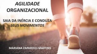 AGILIDADE
ORGANIZACIONAL
SAIA DA INÉRCIA E CONDUZA
SEUS MOVIMENTOS
MARIANA ZAPAROLLI MARTINS
 