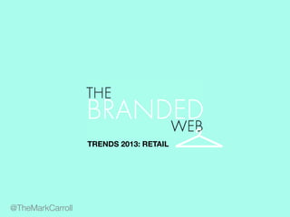 WEB
c
TRENDS 2013: RETAIL
@TheMarkCarroll
THE
BRANDED
 