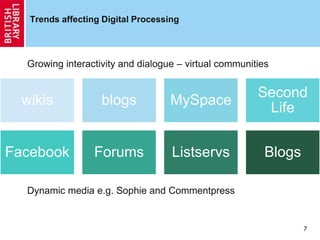 Trends affecting Digital Processing
Growing interactivity and dialogue – virtual communities
Dynamic media e.g. Sophie and Commentpress
7
wikis blogs MySpace
Second
Life
Facebook Forums Listservs Blogs
 