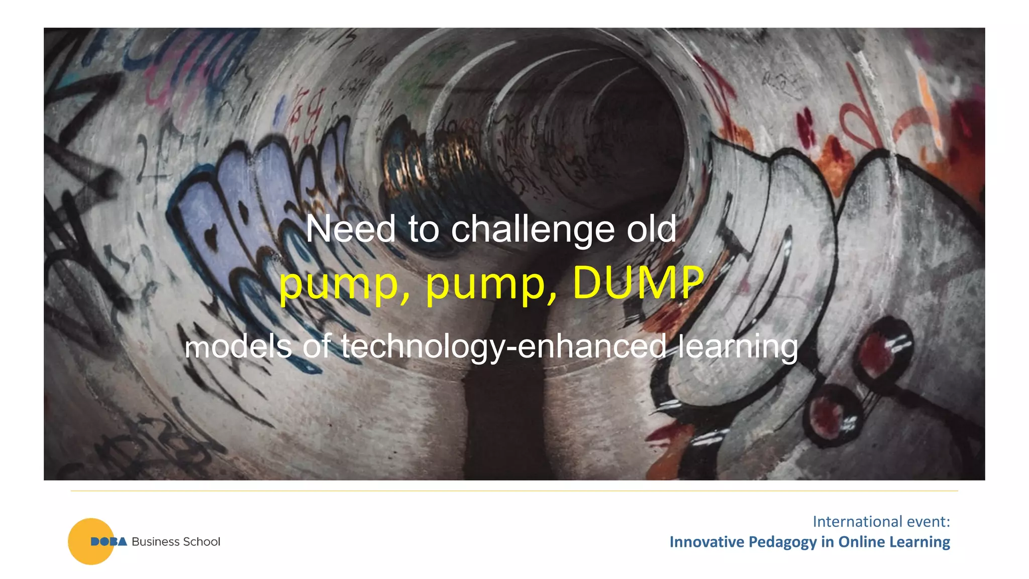 International event:
Innovative Pedagogy in Online Learning
Need to challenge old
pump, pump, DUMP
models of technology-enhanced learning
 