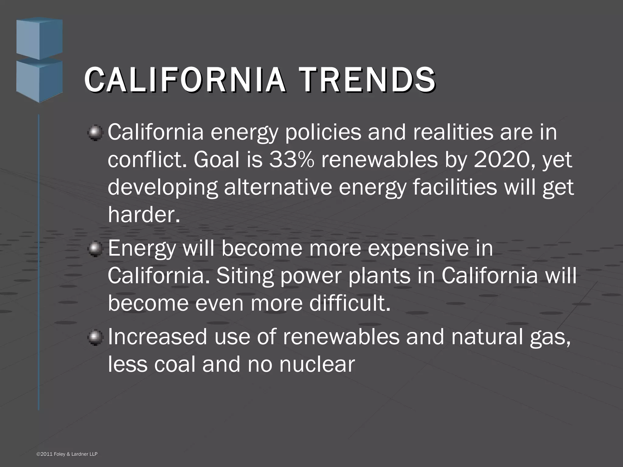 CALIFORNIA TRENDS California energy policies and realities are in conflict. Goal is 33% renewables by 2020, yet developing alternative energy facilities will get harder. Energy will become more expensive in California. Siting power plants in California will become even more difficult. Increased use of renewables and natural gas, less coal and no nuclear 