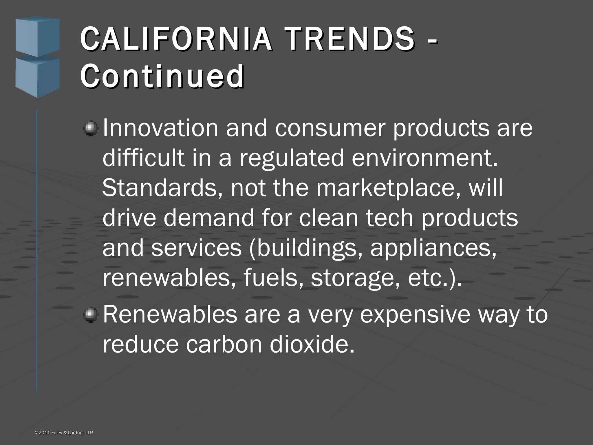 CALIFORNIA TRENDS - Continued Innovation and consumer products are difficult in a regulated environment. Standards, not the marketplace, will drive demand for clean tech products and services (buildings, appliances, renewables, fuels, storage, etc.). Renewables are a very expensive way to reduce carbon dioxide. 