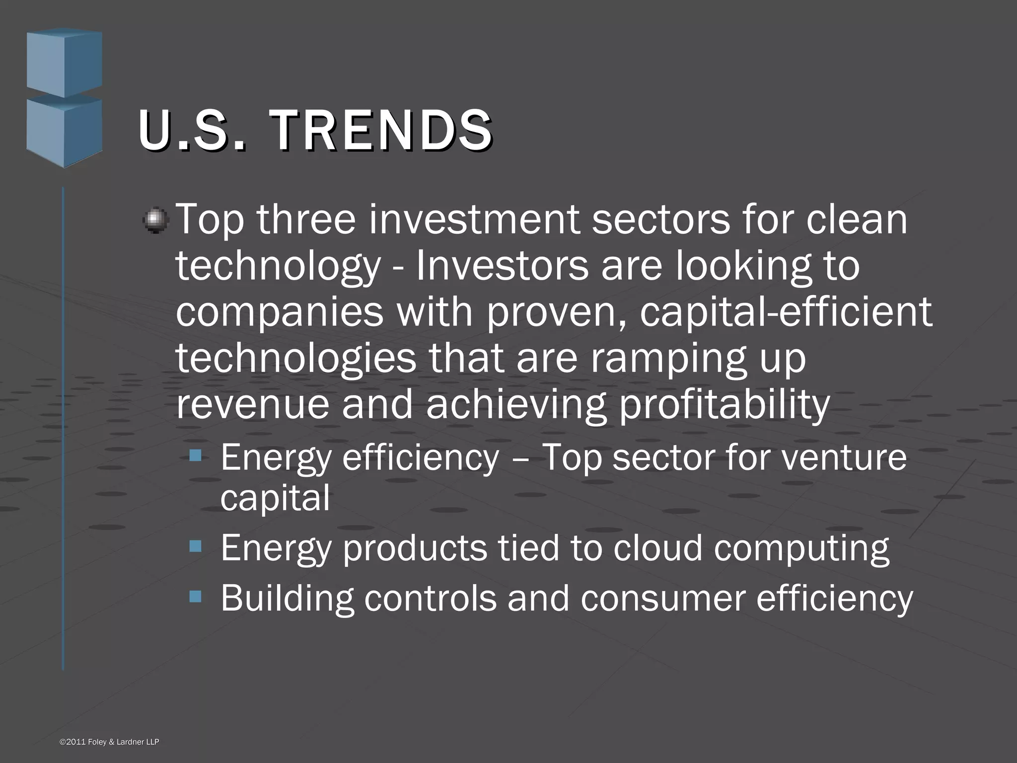 U.S. TRENDS Top three investment sectors for clean technology - Investors are looking to companies with proven, capital-efficient technologies that are ramping up revenue and achieving profitability Energy efficiency – Top sector for venture capital  Energy products tied to cloud computing Building controls and consumer efficiency 