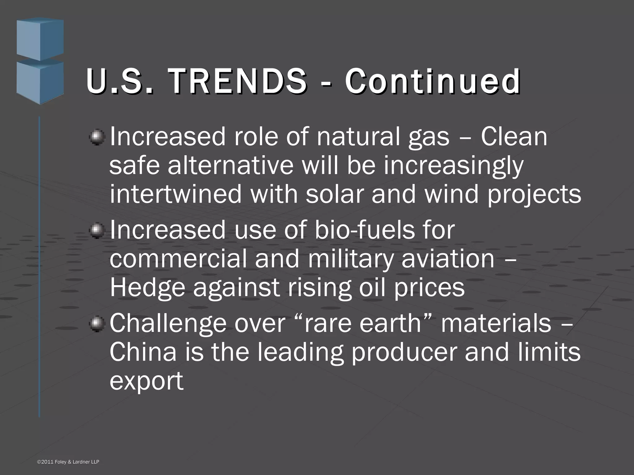 U.S. TRENDS - Continued Increased role of natural gas – Clean safe alternative will be increasingly intertwined with solar and wind projects Increased use of bio-fuels for commercial and military aviation – Hedge against rising oil prices Challenge over “rare earth” materials – China is the leading producer and limits export 