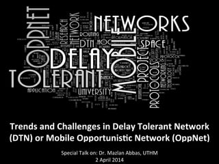  
Trends	
  and	
  Challenges	
  in	
  Delay	
  Tolerant	
  Network	
  
(DTN)	
  or	
  Mobile	
  Opportunis<c	
  Network	
  (OppNet)	
  
	
  Special	
  Talk	
  on:	
  Dr.	
  Mazlan	
  Abbas,	
  UTHM	
  
2	
  April	
  2014	
  
 