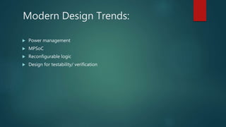 Modern Design Trends:
 Power management
 MPSoC
 Reconfigurable logic
 Design for testability/ verification
 
