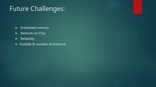 Future Challenges:
 Embedded memory
 Network-on Chip
 Reliability
 Scalable & reusable architecture
 