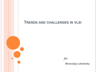 TRENDS AND CHALLENGES IN VLSI




                    BY:

                     Bhanuteja Labishetty
 
