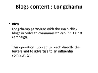 Blogs content : Longchamp Idea Longchamp partnered with the main chick blogs in order to communicate around its last campaign. This operation succeed to reach directly the buyers and to advertise to an influential community. 