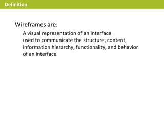 Definition


    Wireframes are:
        A visual representation of an interface
        used to communicate the structure, content,
        information hierarchy, functionality, and behavior
        of an interface
 