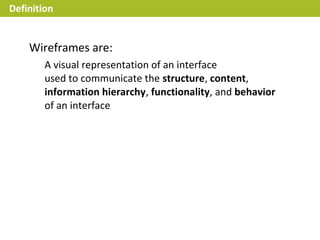 Definition


    Wireframes are:
        A visual representation of an interface
        used to communicate the structure, content,
        information hierarchy, functionality, and behavior
        of an interface
 