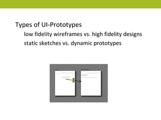 Types of UI-Prototypes
  low fidelity wireframes vs. high fidelity designs
  static sketches vs. dynamic prototypes
 