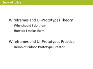 Topic of today




    Wireframes and UI-Prototypes Theory
        Why should I do them
        How do I make them


    Wireframes and UI-Prototypes Practice
        Demo of Pidoco Prototype Creator
 