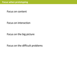 Focus when prototyping


   Focus on content


   Focus on interaction


   Focus on the big picture


   Focus on the difficult problems
 