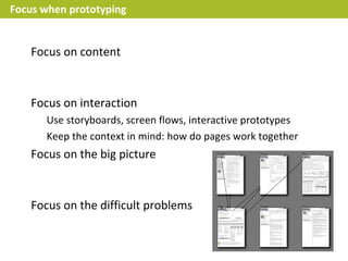 Focus when prototyping


   Focus on content


   Focus on interaction
      Use storyboards, screen flows, interactive prototypes
      Keep the context in mind: how do pages work together
   Focus on the big picture


   Focus on the difficult problems
 