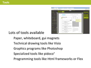 Tools




    Lots of tools available
        Paper, whiteboard, gui magnets
        Technical drawing tools like Visio
        Graphics programs like Photoshop
        Specialized tools like pidoco°
        Programming tools like Html frameworks or Flex
 