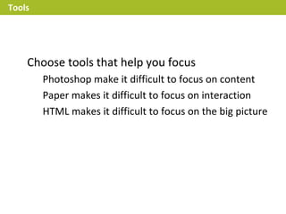 Tools




    Choose tools that help you focus
        Photoshop make it difficult to focus on content
        Paper makes it difficult to focus on interaction
        HTML makes it difficult to focus on the big picture
 