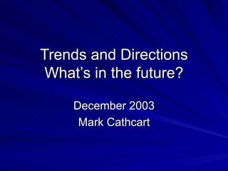 Trends and Directions What’s in the future? December 2003 Mark Cathcart 