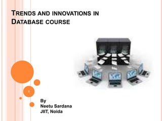 TRENDS AND INNOVATIONS IN
DATABASE COURSE
By
Neetu Sardana
JIIT, Noida
1
 