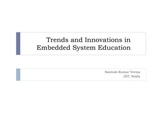 Trends and Innovations in
Embedded System Education
Santosh Kumar Verma
JIIT, Noida
 