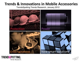 Trends & Innovations in Mobile Accessories
                                TrendsSpotting Trends Research, January 2012




                   Protection                            Power




                   Entertainment                         New smart solutions

© Copyright TrendsSpotting, all rights reserved
 