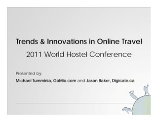 Trends & Innovations in Online Travel
     2011 World Hostel Conference

Presented by:
Michael Tumminia, GoMio.com and Jason Baker, Digicate.ca
 