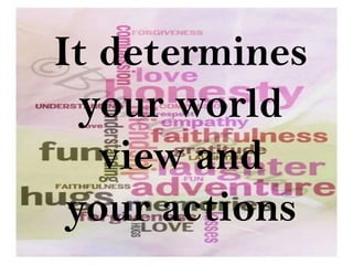 It determines
  your world
   view and
 your actions
 