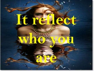 It reflect
who you
    are
 