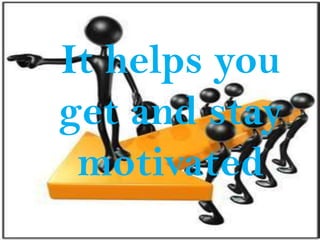 It helps you
get and stay
 motivated
 