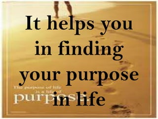 It helps you
  in finding
your purpose
     in life
 